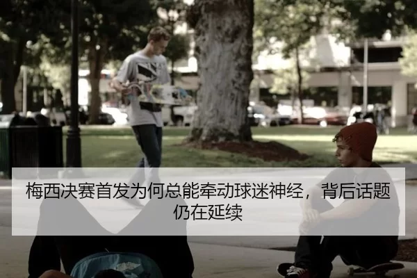 梅西决赛首发为何总能牵动球迷神经，背后话题仍在延续